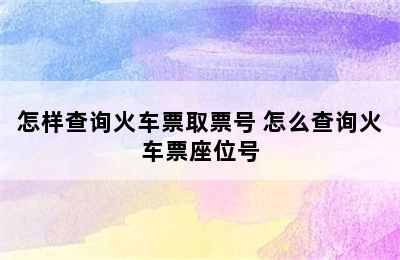 怎样查询火车票取票号 怎么查询火车票座位号